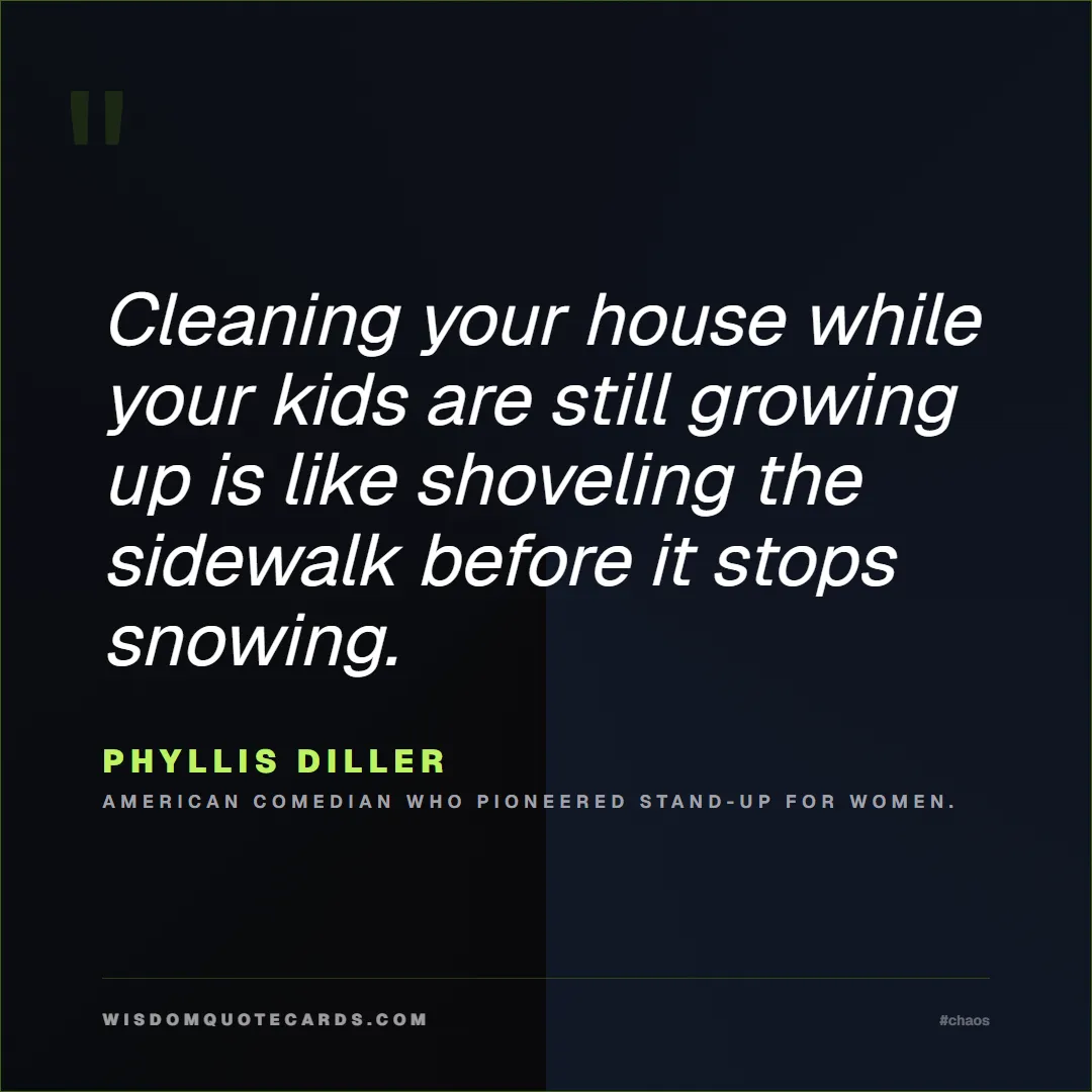 Quote by Phyllis Diller about chaos, manager, moms: Cleaning your house while your kids are still grow...