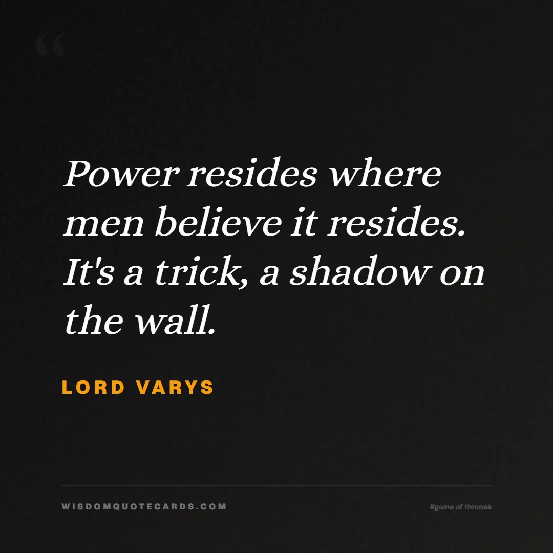 Quote by Lord Varys about game of thrones, power, survival, grit, leadership, stark, lannister, winter: Power resides where men believe it resides. It's a...