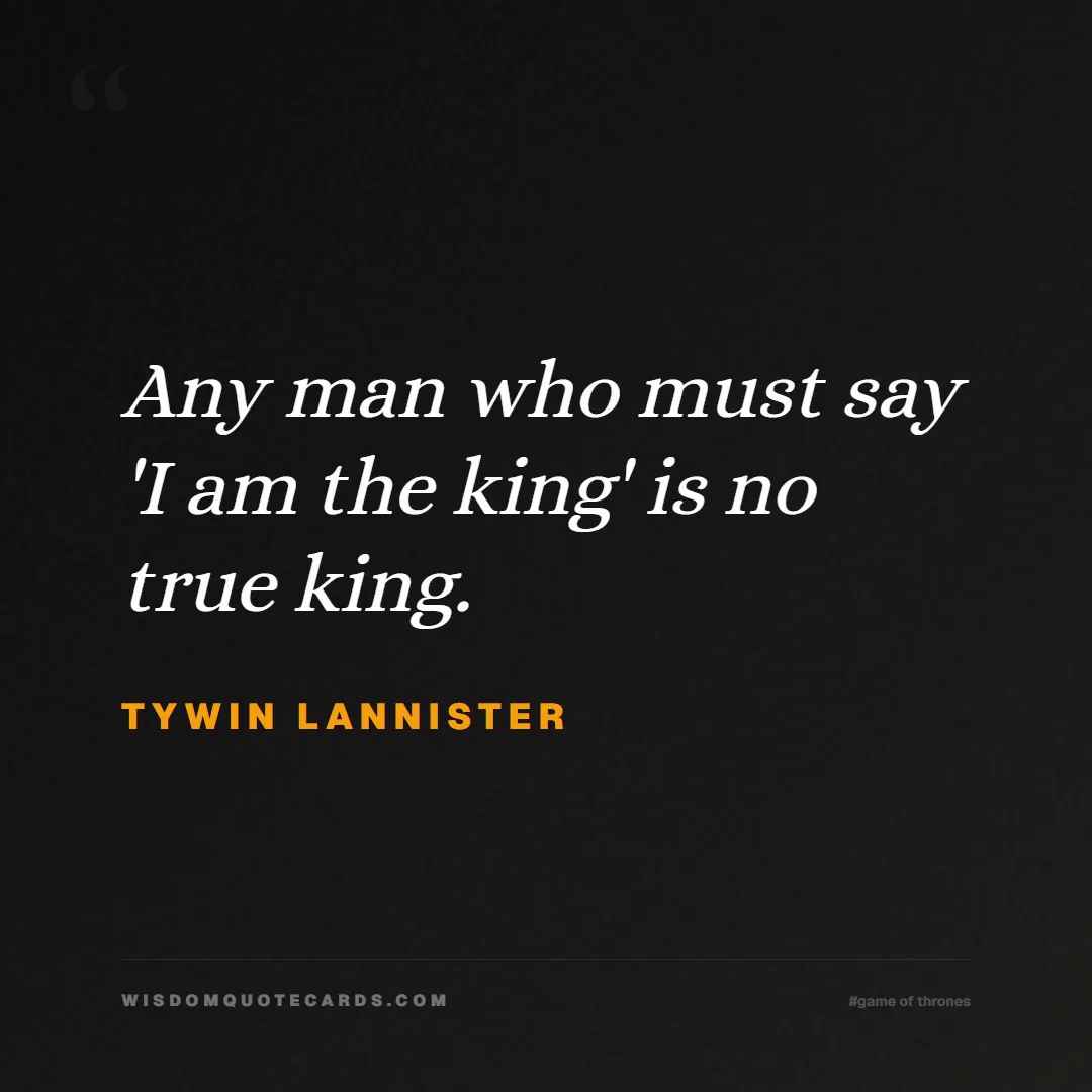 Quote by Tywin Lannister about game of thrones, power, survival, grit, leadership, stark, lannister, winter: Any man who must say 'I am the king' is no true ki...