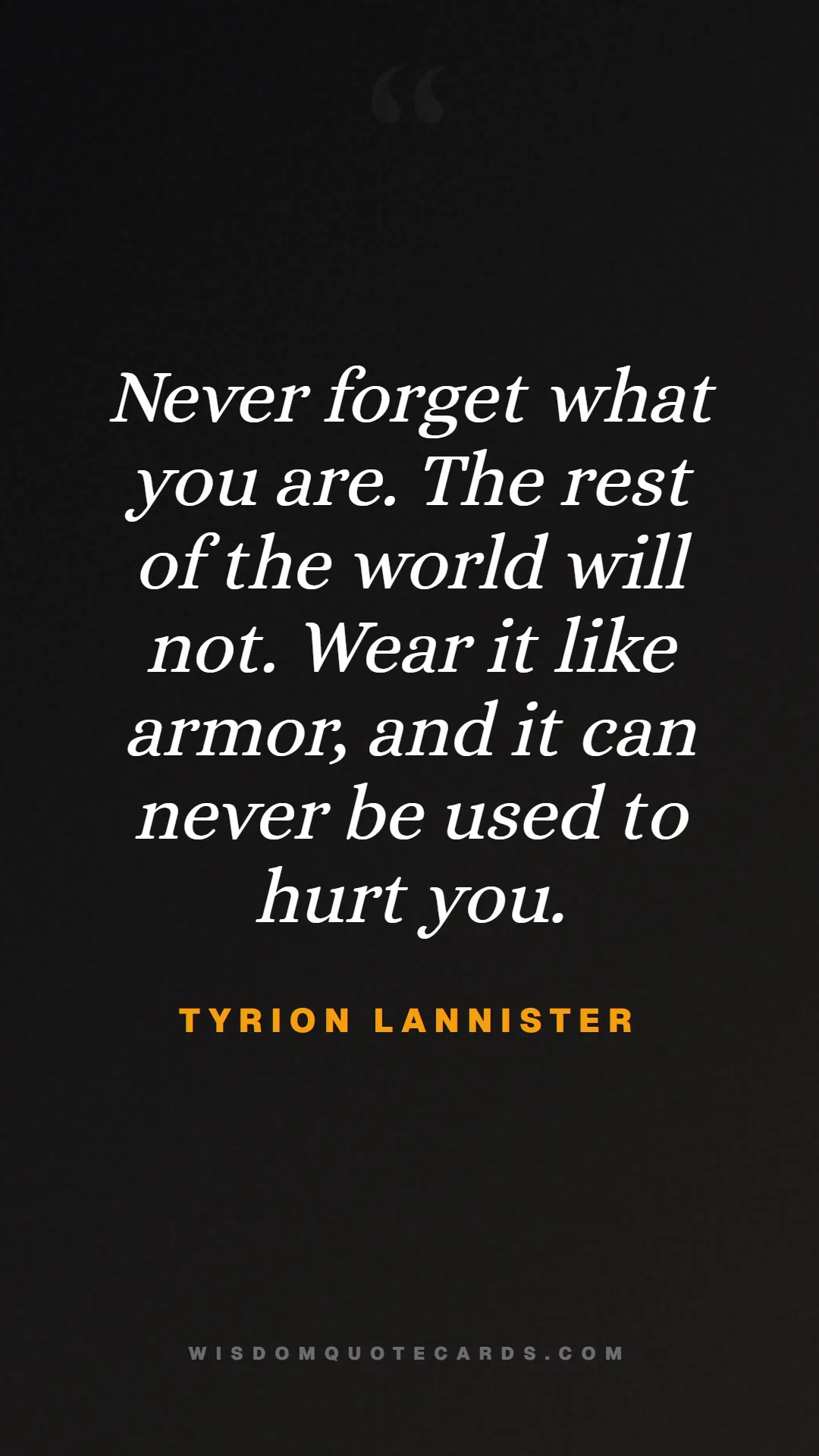 Quote by Tyrion Lannister about game of thrones, power, survival, grit, leadership, stark, lannister, winter: Never forget what you are. The rest of the world w...
