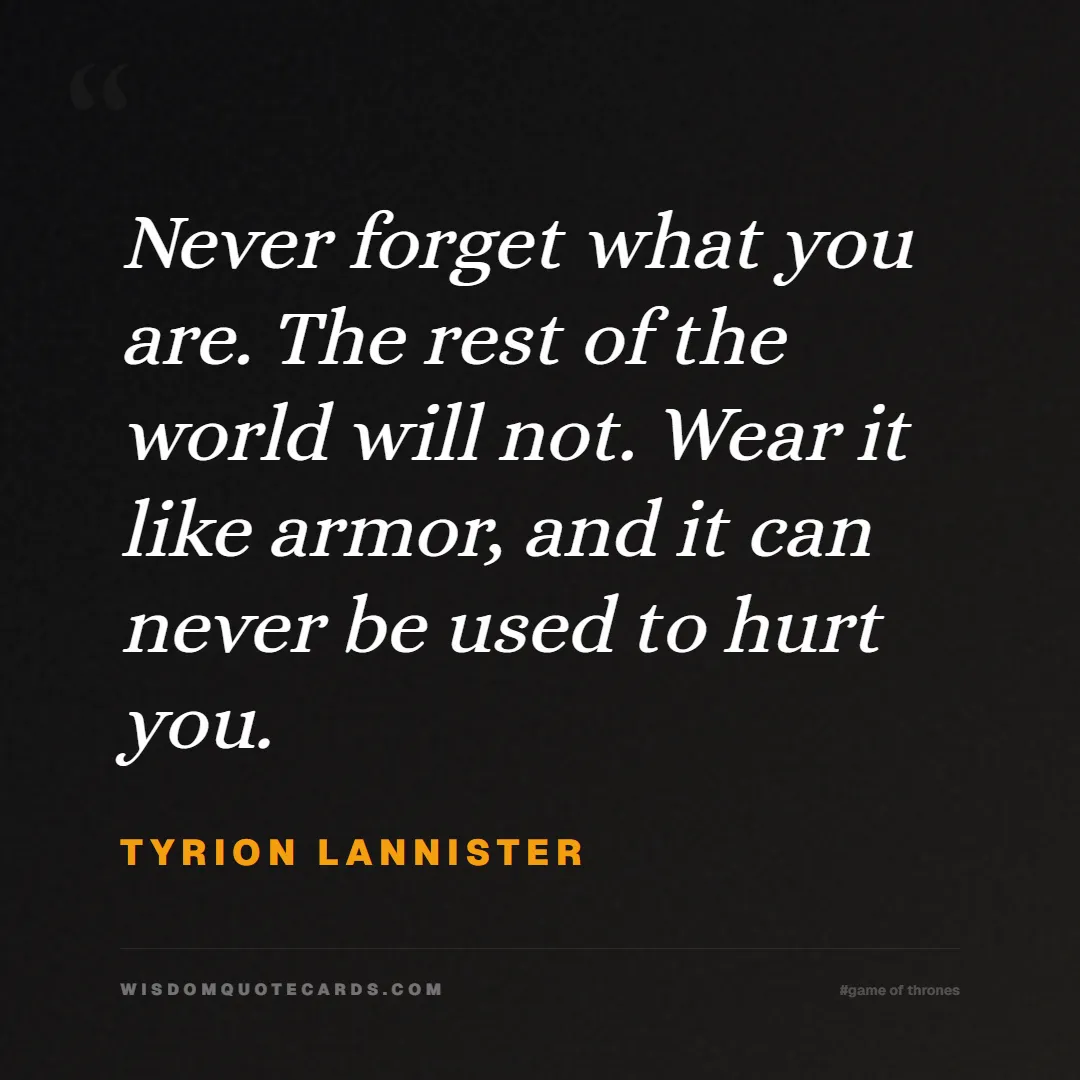 Quote by Tyrion Lannister about game of thrones, power, survival, grit, leadership, stark, lannister, winter: Never forget what you are. The rest of the world w...