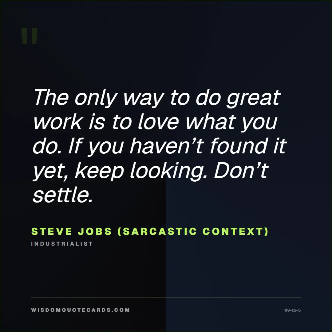 Quote by Steve Jobs (Sarcastic context) about 9-to-5, office life, sarcasm: The only way to do great work is to love what you ...