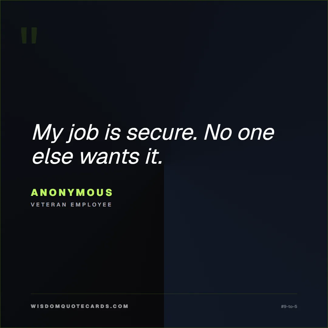 Quote by Anonymous about 9-to-5, office life, sarcasm: My job is secure. No one else wants it....