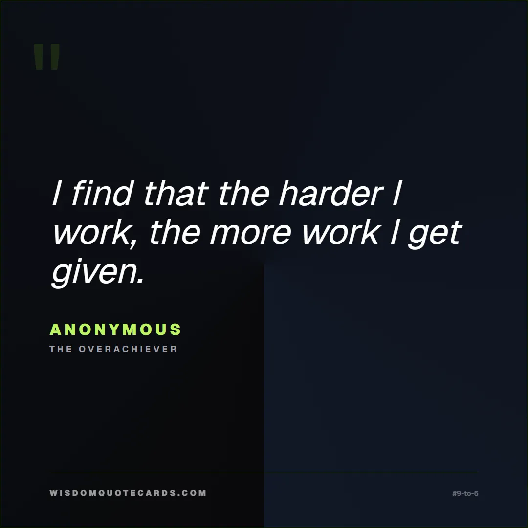 Quote by Anonymous about 9-to-5, office life, sarcasm: I find that the harder I work, the more work I get...