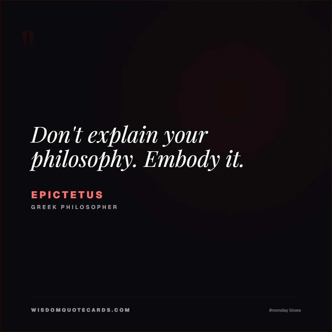 Quote by Epictetus about monday blues, workplace stress, stoicism: Don't explain your philosophy. Embody it....