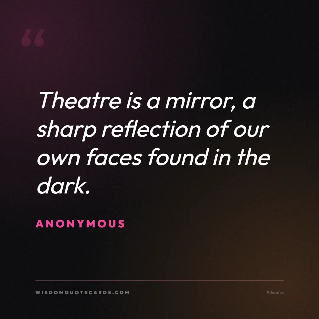 Quote by Anonymous about theatre, acting, stage: Theatre is a mirror, a sharp reflection of our own...