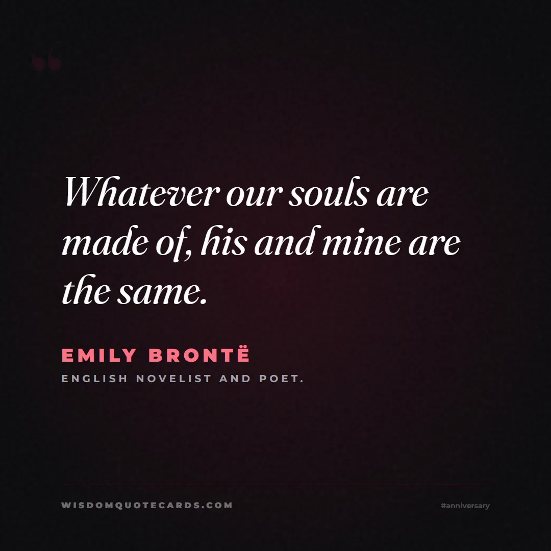 Quote by Emily Brontë about anniversary, first year, marriage: Whatever our souls are made of, his and mine are t...